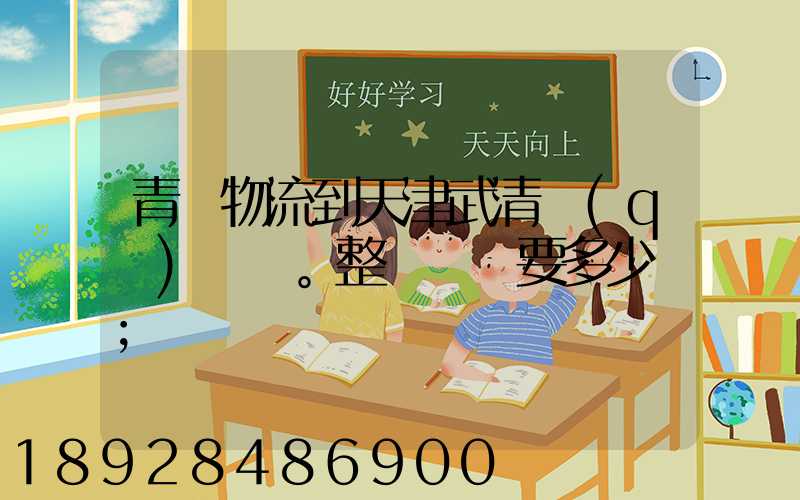 青島物流到天津武清區(qū)。整車運輸要多少錢
